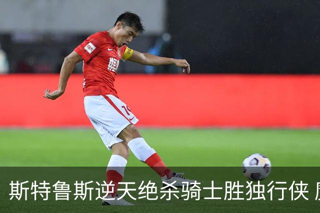 斯特鲁斯逆天绝杀骑士胜独行侠 魔术大胜篮网