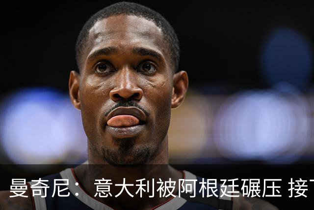 曼奇尼：意大利被阿根廷碾压 接下去将全面革新