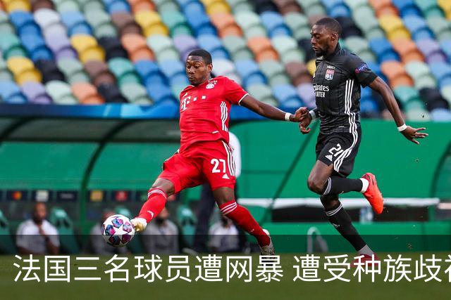 法国三名球员遭网暴 遭受种族歧视和恶意辱骂