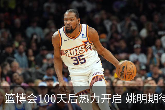 篮博会100天后热力开启 姚明期待开发新的快乐